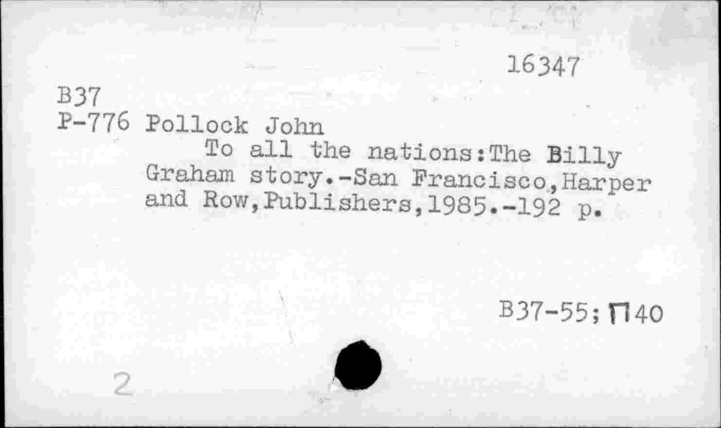 ﻿16347
B37
P-776 Pollock John
To all the nations:The Billy Graham story.-San Francisco,Harper and Row,Publishers,1985.-192 p.
B37-55; H40